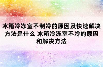 冰箱冷冻室不制冷的原因及快速解决方法是什么 冰箱冷冻室不冷的原因和解决方法